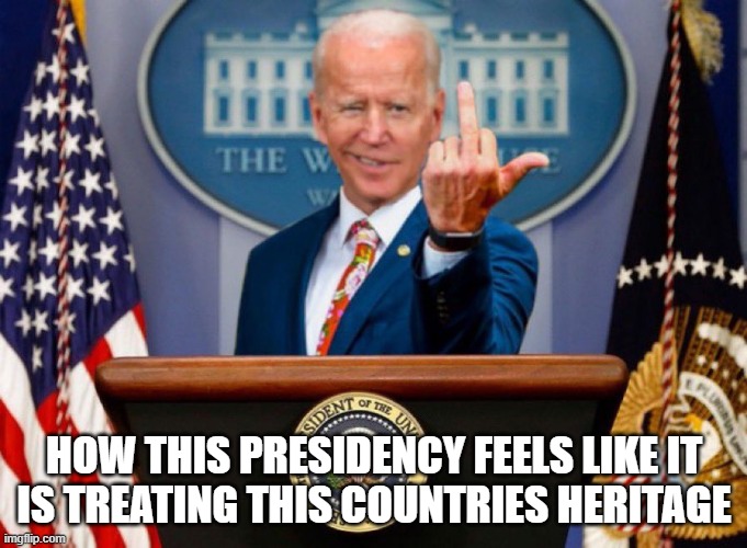 FUJB | HOW THIS PRESIDENCY FEELS LIKE IT
IS TREATING THIS COUNTRIES HERITAGE | image tagged in joe biden,biden,liberals,liberal logic,conservatives,america | made w/ Imgflip meme maker