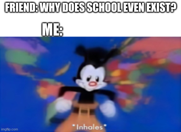 Because it is boring, wastes your time...... blah, blah, blah............ | ME:; FRIEND: WHY DOES SCHOOL EVEN EXIST? | image tagged in yakko inhale | made w/ Imgflip meme maker