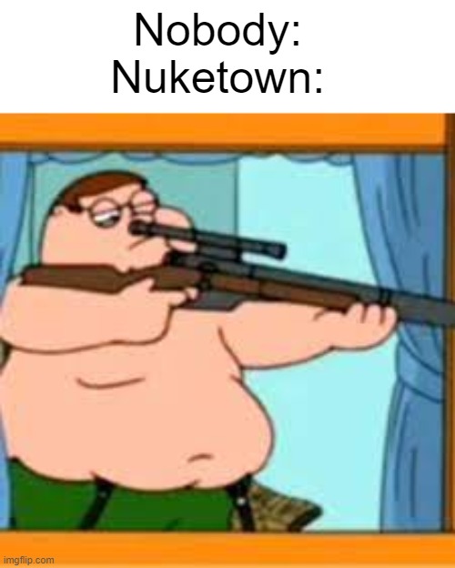 nuketown | Nobody:
Nuketown: | image tagged in peter griffin with sniper rifle | made w/ Imgflip meme maker