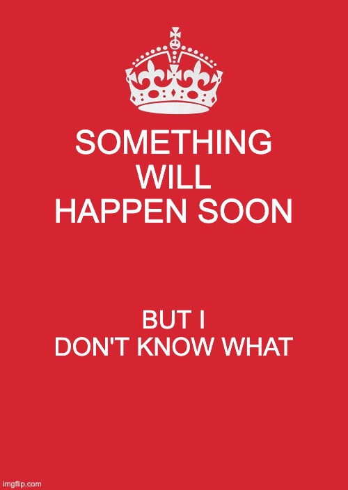 idk | SOMETHING WILL HAPPEN SOON; BUT I DON'T KNOW WHAT | image tagged in memes,keep calm and carry on red | made w/ Imgflip meme maker