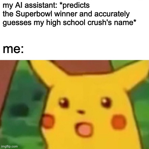 Pikachu AI assistant | my AI assistant: *predicts the Superbowl winner and accurately guesses my high school crush's name*; me: | image tagged in memes,surprised pikachu | made w/ Imgflip meme maker