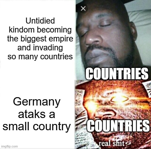 . | Untidied kindom becoming the biggest empire and invading so many countries; COUNTRIES; Germany ataks a small country; COUNTRIES | image tagged in memes,sleeping shaq | made w/ Imgflip meme maker