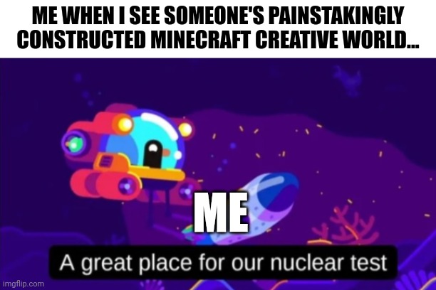 TNT testing in someone's painstakingly constructed Minecraft creative world | ME WHEN I SEE SOMEONE'S PAINSTAKINGLY CONSTRUCTED MINECRAFT CREATIVE WORLD... ME | image tagged in a great place for our nuclear test | made w/ Imgflip meme maker