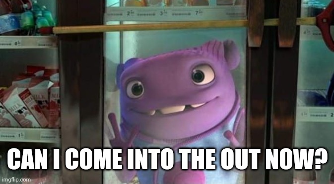 Can I come into the out now? | CAN I COME INTO THE OUT NOW? | image tagged in can i come into the out now | made w/ Imgflip meme maker