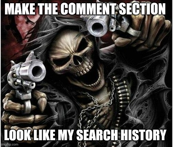Badass Skeleton | MAKE THE COMMENT SECTION; LOOK LIKE MY SEARCH HISTORY | image tagged in badass skeleton | made w/ Imgflip meme maker
