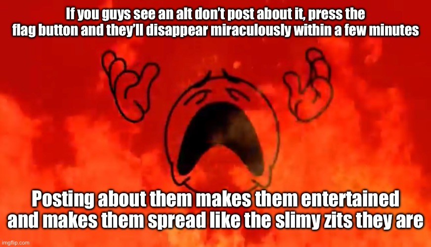 screaming crying emoji burning in hell | If you guys see an alt don’t post about it, press the flag button and they’ll disappear miraculously within a few minutes; Posting about them makes them entertained and makes them spread like the slimy zits they are | image tagged in screaming crying emoji burning in hell | made w/ Imgflip meme maker