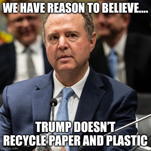 WE HAVE REASON TO BELIEVE…. TRUMP DOESN’T RECYCLE PAPER AND PLASTIC | image tagged in adam schiff,recycling,donald trump,republicans | made w/ Imgflip meme maker