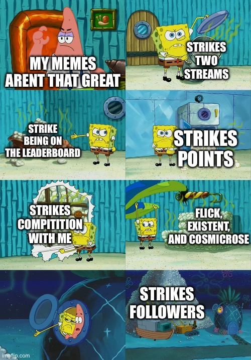 Spongebob diapers meme | MY MEMES ARENT THAT GREAT STRIKES TWO STREAMS STRIKE BEING ON THE LEADERBOARD STRIKES POINTS STRIKES COMPITITION WITH ME FLICK, EXISTENT, AN | image tagged in spongebob diapers meme | made w/ Imgflip meme maker