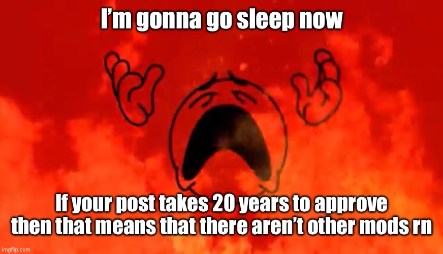 screaming crying emoji burning in hell | I’m gonna go sleep now; If your post takes 20 years to approve then that means that there aren’t other mods rn | image tagged in screaming crying emoji burning in hell | made w/ Imgflip meme maker