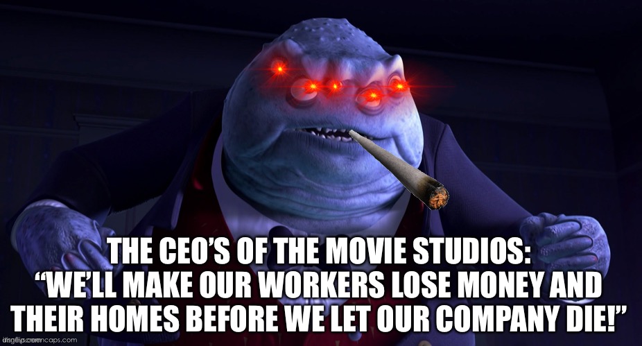 “This Is A Very Necessary Evil” | THE CEO’S OF THE MOVIE STUDIOS:
“WE’LL MAKE OUR WORKERS LOSE MONEY AND THEIR HOMES BEFORE WE LET OUR COMPANY DIE!” | image tagged in monsters inc henry j waternoose,greedy,ceo,warner bros discovery,disney,netflix | made w/ Imgflip meme maker