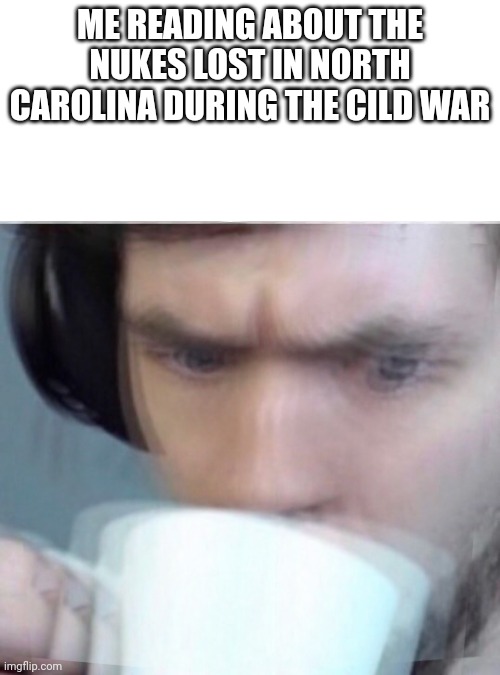 Concerned Sean Intensifies | ME READING ABOUT THE NUKES LOST IN NORTH CAROLINA DURING THE CILD WAR | image tagged in concerned sean intensifies | made w/ Imgflip meme maker