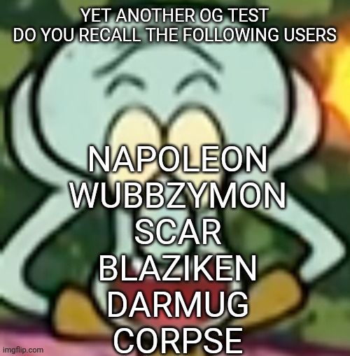 Some of them are still here they're just not talked about much | YET ANOTHER OG TEST
DO YOU RECALL THE FOLLOWING USERS; NAPOLEON
WUBBZYMON
SCAR
BLAZIKEN
DARMUG
CORPSE | image tagged in flabbergasted squidward | made w/ Imgflip meme maker