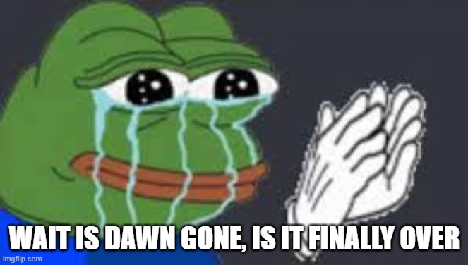feelsstrongman | WAIT IS DAWN GONE, IS IT FINALLY OVER | image tagged in feelsstrongman | made w/ Imgflip meme maker