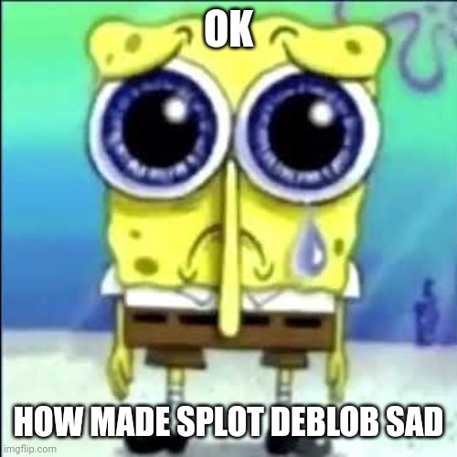 Sad Spongebob | OK; HOW MADE SPLOT DEBLOB SAD | image tagged in sad spongebob | made w/ Imgflip meme maker
