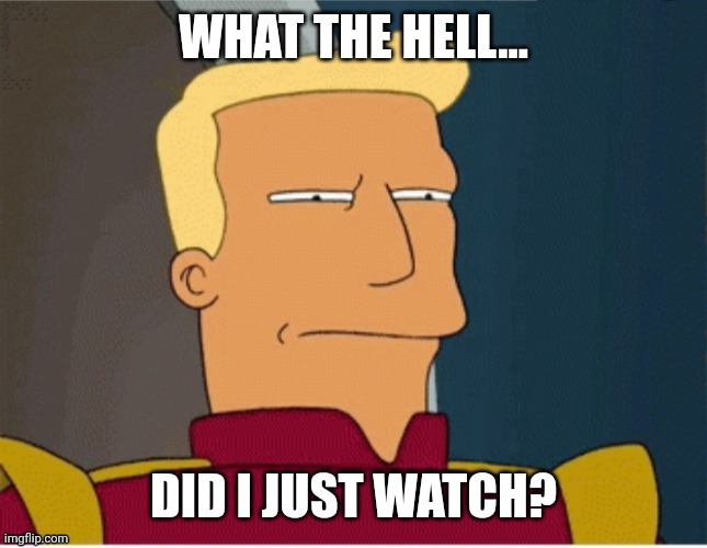 ZAPP BRANNIGAN SQUINT | WHAT THE HELL... DID I JUST WATCH? | image tagged in zapp brannigan squint | made w/ Imgflip meme maker