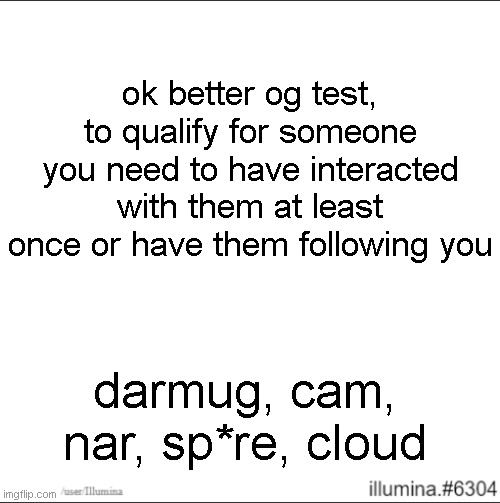 ok better og test, to qualify for someone you need to have interacted with them at least once or have them following you; darmug, cam, nar, sp*re, cloud | made w/ Imgflip meme maker