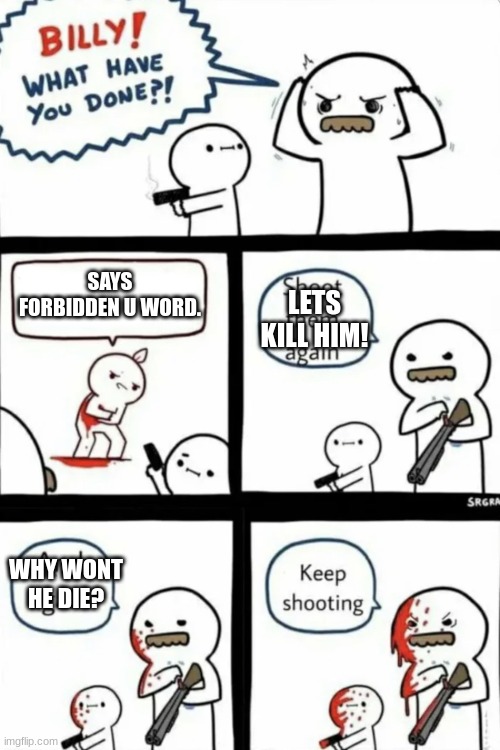 >:( | SAYS FORBIDDEN U WORD. LETS KILL HIM! WHY WONT HE DIE? | image tagged in billy what have you done | made w/ Imgflip meme maker
