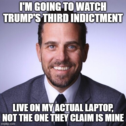 Hunter Biden | I'M GOING TO WATCH TRUMP'S THIRD INDICTMENT; LIVE ON MY ACTUAL LAPTOP, NOT THE ONE THEY CLAIM IS MINE | image tagged in hunter biden | made w/ Imgflip meme maker