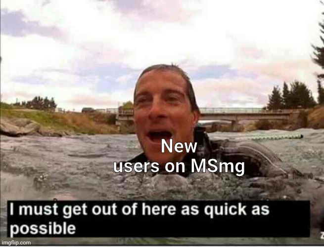 I must get out of here as quick as possible | New users on MSmg | image tagged in i must get out of here as quick as possible | made w/ Imgflip meme maker