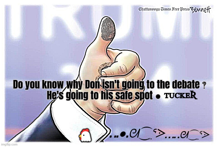 Do you know why Don isn't going to the debate ‽
He's going to his safe spot ●; ᴛᴜᴄᴋᴇƦ; . ..●.ᘛ⁐̤ᕐᐷ; 🐔; . . .. .ᘛ⁐̤ᕐᐷ | made w/ Imgflip meme maker