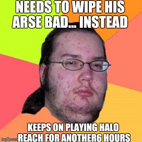 Butthurt Dweller Meme | NEEDS TO WIPE HIS ARSE BAD... INSTEAD KEEPS ON PLAYING HALO REACH FOR ANOTHER6 HOURS | image tagged in memes,butthurt dweller | made w/ Imgflip meme maker