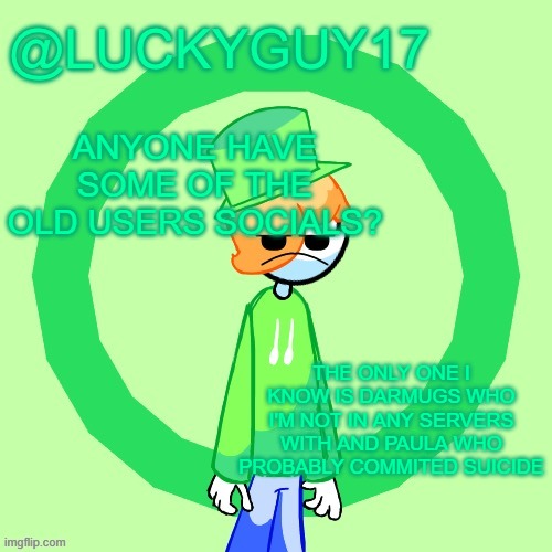 LuckyGuy17 Template | ANYONE HAVE SOME OF THE OLD USERS SOCIALS? THE ONLY ONE I KNOW IS DARMUGS WHO I'M NOT IN ANY SERVERS WITH AND PAULA WHO PROBABLY COMMITED SUICIDE | image tagged in luckyguy17 template | made w/ Imgflip meme maker