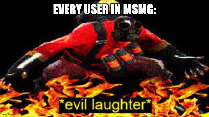 *evil laughter* | EVERY USER IN MSMG: | image tagged in evil laughter | made w/ Imgflip meme maker