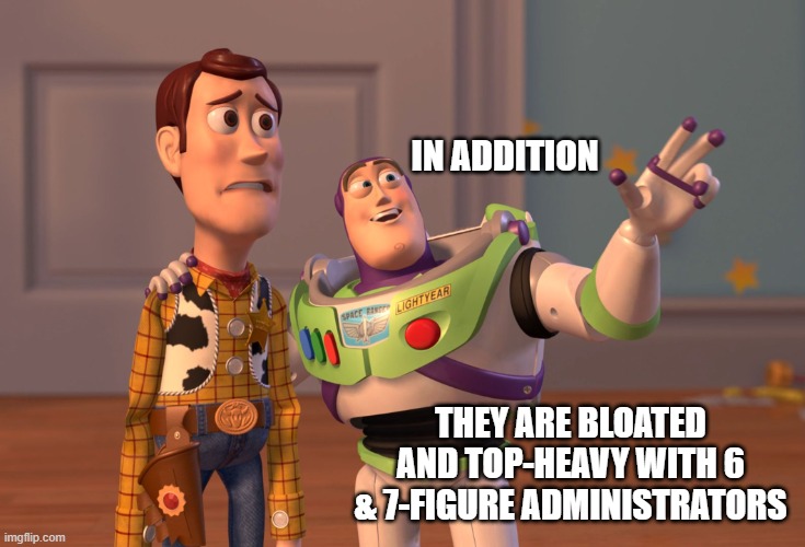 X, X Everywhere Meme | IN ADDITION THEY ARE BLOATED AND TOP-HEAVY WITH 6 & 7-FIGURE ADMINISTRATORS | image tagged in memes,x x everywhere | made w/ Imgflip meme maker
