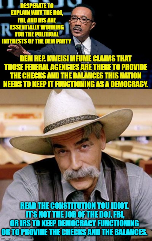 Dem Party politicians would rather use the Constitution as their toilet paper than read it. | DESPERATE TO EXPLAIN WHY THE DOJ, FBI, AND IRS ARE ESSENTIALLY WORKING FOR THE POLITICAL INTERESTS OF THE DEM PARTY; DEM REP. KWEISI MFUME CLAIMS THAT THOSE FEDERAL AGENCIES ARE THERE TO PROVIDE THE CHECKS AND THE BALANCES THIS NATION NEEDS TO KEEP IT FUNCTIONING AS A DEMOCRACY. READ THE CONSTITUTION YOU IDIOT.  IT’S NOT THE JOB OF THE DOJ, FBI, OR IRS TO KEEP DEMOCRACY FUNCTIONING OR TO PROVIDE THE CHECKS AND THE BALANCES. | image tagged in yep | made w/ Imgflip meme maker