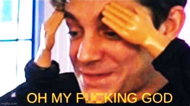 OH MY F**KING GOD | image tagged in oh my f king god | made w/ Imgflip meme maker