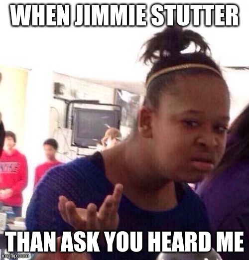 Black Girl Wat Meme | WHEN JIMMIE STUTTER; THAN ASK YOU HEARD ME | image tagged in memes,black girl wat | made w/ Imgflip meme maker