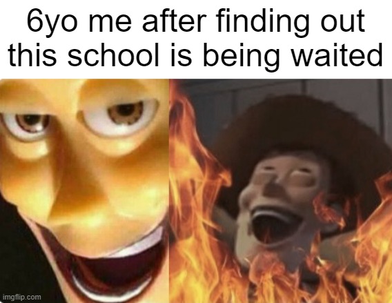 I found out | 6yo me after finding out this school is being waited | image tagged in satanic woody no spacing,memes | made w/ Imgflip meme maker