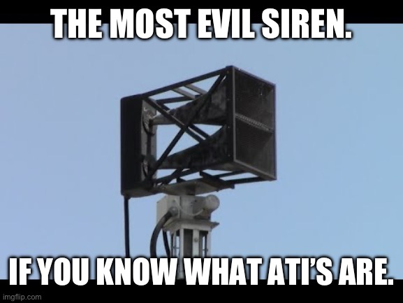 Ati Hpss-16r. | THE MOST EVIL SIREN. IF YOU KNOW WHAT ATI’S ARE. | image tagged in fun,funny | made w/ Imgflip meme maker