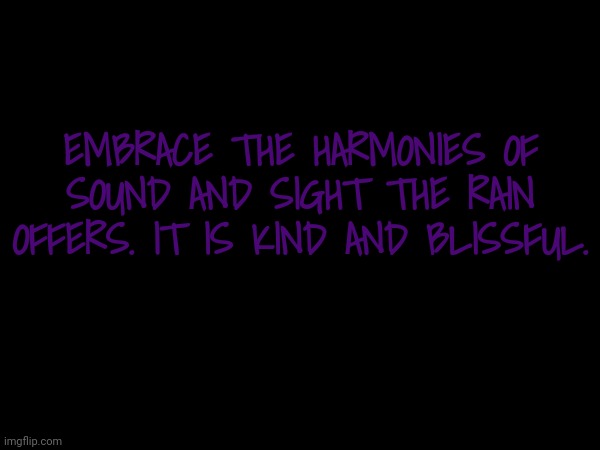 EMBRACE THE HARMONIES OF SOUND AND SIGHT THE RAIN OFFERS. IT IS KIND AND BLISSFUL. | made w/ Imgflip meme maker