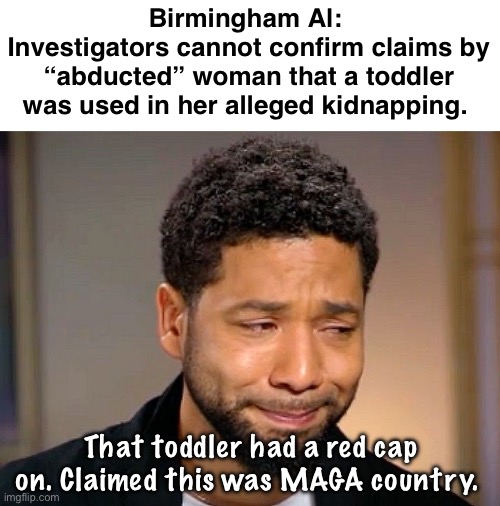 Another hoax? | Birmingham Al: 
Investigators cannot confirm claims by “abducted” woman that a toddler was used in her alleged kidnapping. That toddler had a red cap on. Claimed this was MAGA country. | image tagged in jussie smollet crying,politics lol,memes | made w/ Imgflip meme maker