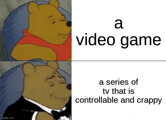 Tuxedo Winnie The Pooh | a video game; a series of tv that is controllable and crappy | image tagged in memes,tuxedo winnie the pooh | made w/ Imgflip meme maker