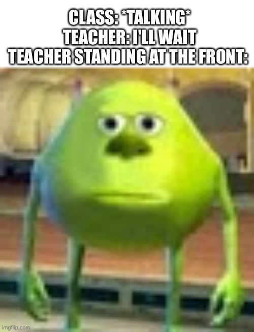 Sully Wazowski | CLASS: *TALKING*
TEACHER: I'LL WAIT
TEACHER STANDING AT THE FRONT: | image tagged in sully wazowski | made w/ Imgflip meme maker