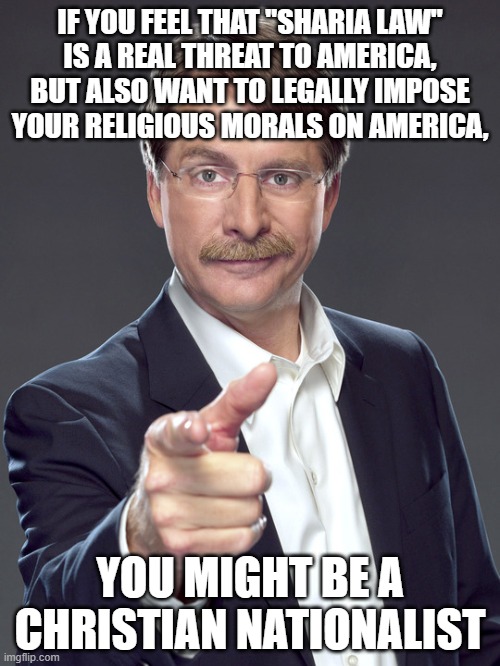 Hey, what if we separated church and state, so that nobody could legally impose their religious morals on everybody else? | IF YOU FEEL THAT "SHARIA LAW"
IS A REAL THREAT TO AMERICA,
BUT ALSO WANT TO LEGALLY IMPOSE
YOUR RELIGIOUS MORALS ON AMERICA, YOU MIGHT BE A
CHRISTIAN NATIONALIST | image tagged in jeff foxworthy,white nationalism,scumbag christian,conservative logic,sharia law,1st amendment | made w/ Imgflip meme maker