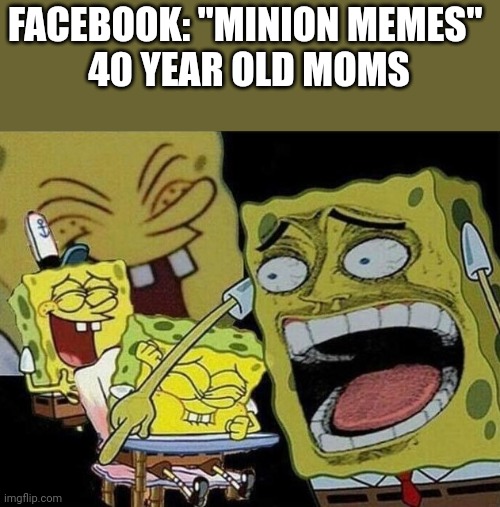 Facebook | FACEBOOK: "MINION MEMES" 
40 YEAR OLD MOMS | image tagged in spongebob laughing hysterically | made w/ Imgflip meme maker