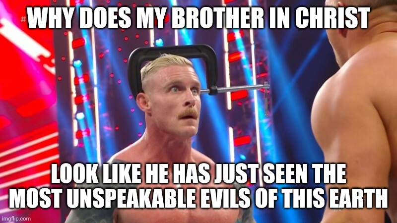 Why | WHY DOES MY BROTHER IN CHRIST; LOOK LIKE HE HAS JUST SEEN THE MOST UNSPEAKABLE EVILS OF THIS EARTH | image tagged in my brother in christ,dexter lumis,evil,wwe | made w/ Imgflip meme maker