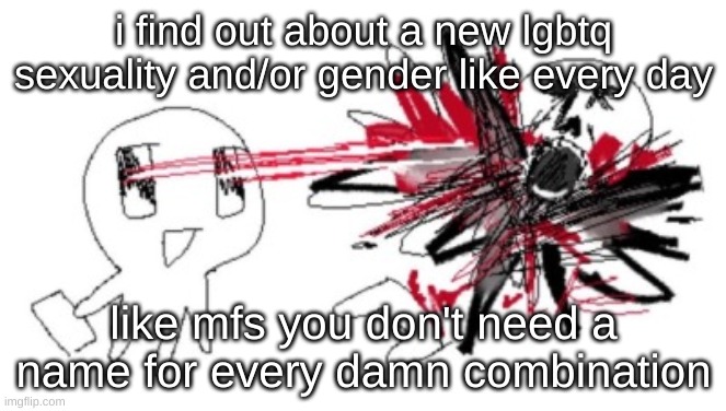 like for example go for "trans bisexual" instead of "superherotransandseuxla" | i find out about a new lgbtq sexuality and/or gender like every day; like mfs you don't need a name for every damn combination | image tagged in cute laser eyes | made w/ Imgflip meme maker