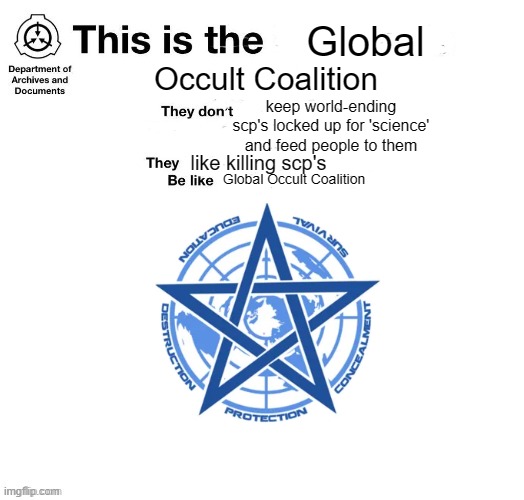 "Man, I hate abnormal things. Go kill that goofy ah creature." | Global; Occult Coalition; keep world-ending scp's locked up for 'science' and feed people to them; like killing scp's; Global Occult Coalition | image tagged in scp | made w/ Imgflip meme maker