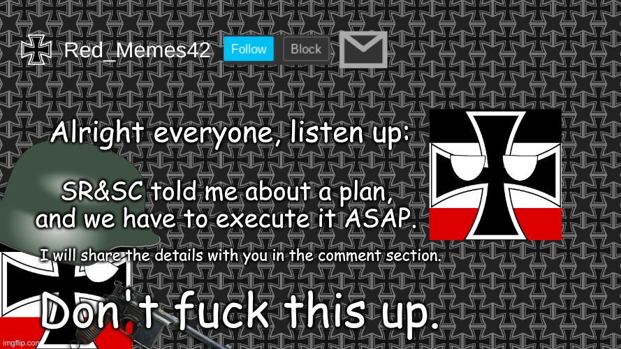 *ahem* | Alright everyone, listen up:; SR&SC told me about a plan, and we have to execute it ASAP. I will share the details with you in the comment section. Don't fuck this up. | image tagged in updated red_memes42 announcement template | made w/ Imgflip meme maker