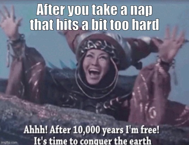 AGUYH | After you take a nap that hits a bit too hard | image tagged in mmpr rita repulsa after 10 000 years i'm free,nap time,relatable | made w/ Imgflip meme maker