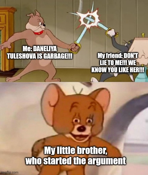 When Your Sibling Tries to Ruin Your Friendship by Mocking Your Opinion | Me: DANELIYA TULESHOVA IS GARBAGE!!! My friend: DON'T LIE TO ME!!! WE KNOW YOU LIKE HER!!! My little brother, who started the argument | image tagged in tom and jerry swordfight,daneliya tuleshova sucks | made w/ Imgflip meme maker