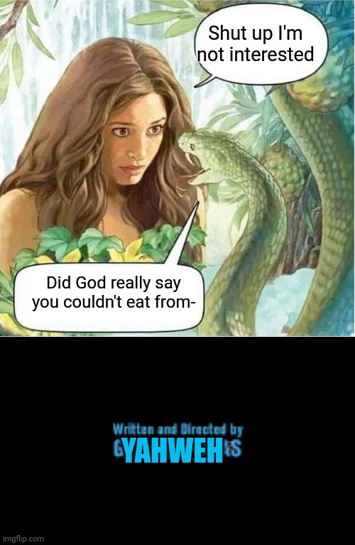 Good ending (MOD NOTE: good ending indeed.) | Shut up I'm not interested; Did God really say you couldn't eat from-; YAHWEH | image tagged in eve and the serpent in the garden of eden,written and directed by george lucas,genesis,adam and eve | made w/ Imgflip meme maker