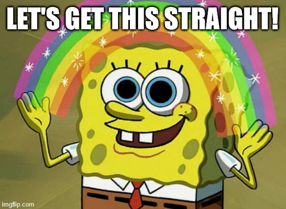 Imagination Spongebob | LET'S GET THIS STRAIGHT! | image tagged in memes,imagination spongebob | made w/ Imgflip meme maker