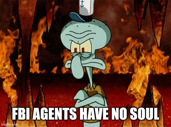 Oh please, I have no soul | FBI AGENTS HAVE NO SOUL | image tagged in oh please i have no soul | made w/ Imgflip meme maker