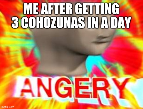 Today was that day… | ME AFTER GETTING 3 COHOZUNAS IN A DAY | image tagged in surreal angery | made w/ Imgflip meme maker