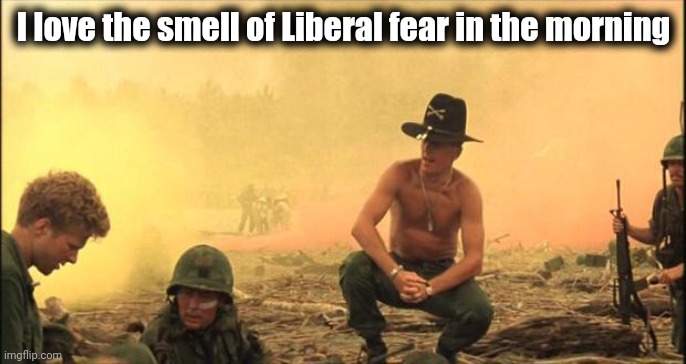 I love the smell of napalm in the morning | I love the smell of Liberal fear in the morning | image tagged in i love the smell of napalm in the morning | made w/ Imgflip meme maker